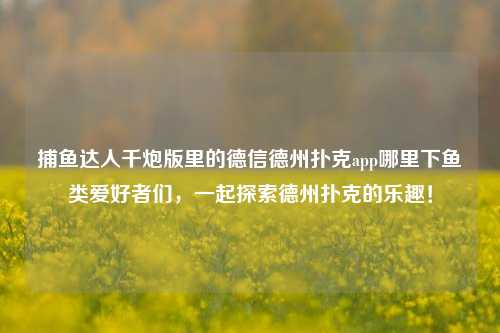 捕鱼达人千炮版里的德信德州扑克app哪里下鱼类爱好者们，一起探索德州扑克的乐趣！
