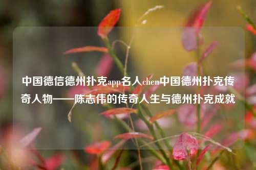 中国德信德州扑克app名人chen中国德州扑克传奇人物——陈志伟的传奇人生与德州扑克成就