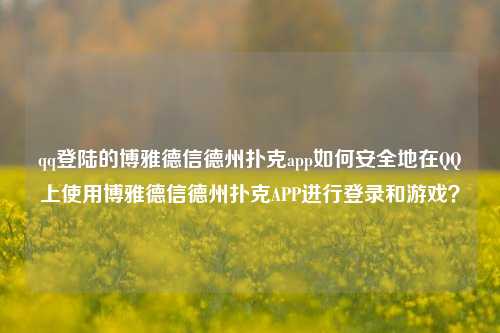 qq登陆的博雅德信德州扑克app如何安全地在QQ上使用博雅德信德州扑克APP进行登录和游戏？