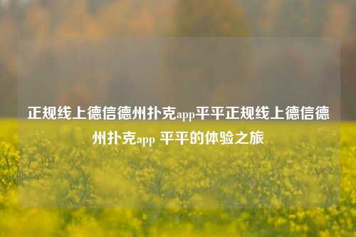正规线上德信德州扑克app平平正规线上德信德州扑克app 平平的体验之旅