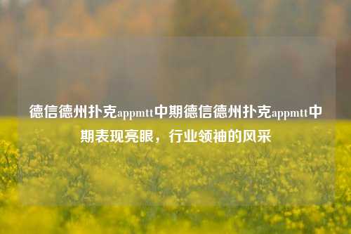 德信德州扑克appmtt中期德信德州扑克appmtt中期表现亮眼，行业领袖的风采