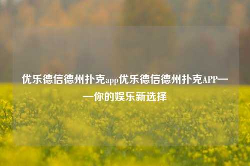 优乐德信德州扑克app优乐德信德州扑克APP——你的娱乐新选择