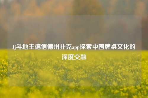 Jj斗地主德信德州扑克app探索中国牌桌文化的深度交融