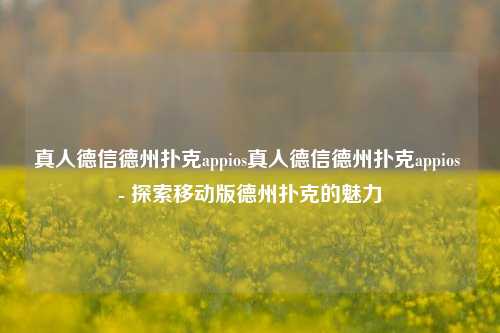 真人德信德州扑克appios真人德信德州扑克appios - 探索移动版德州扑克的魅力