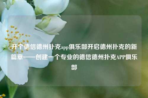 开个德信德州扑克app俱乐部开启德州扑克的新篇章——创建一个专业的德信德州扑克APP俱乐部