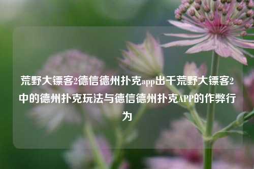 荒野大镖客2德信德州扑克app出千荒野大镖客2中的德州扑克玩法与德信德州扑克APP的作弊行为