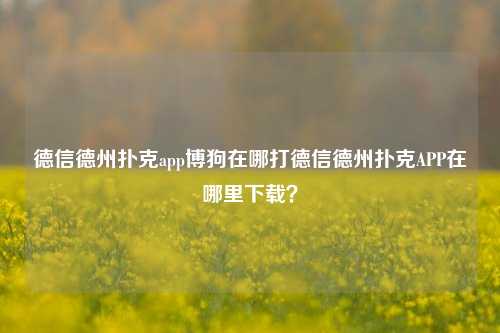 德信德州扑克app博狗在哪打德信德州扑克APP在哪里下载？