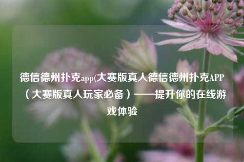 德信德州扑克app(大赛版真人德信德州扑克APP（大赛版真人玩家必备）——提升你的在线游戏体验