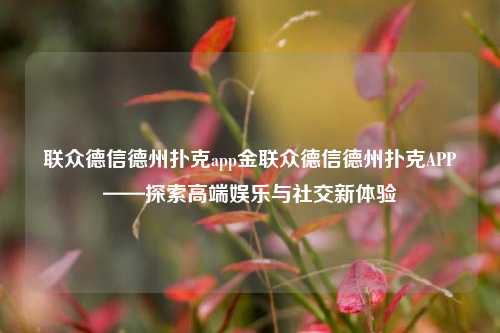 联众德信德州扑克app金联众德信德州扑克APP——探索高端娱乐与社交新体验