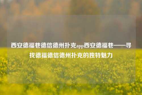 西安德福巷德信德州扑克app西安德福巷——寻找德福德信德州扑克的独特魅力