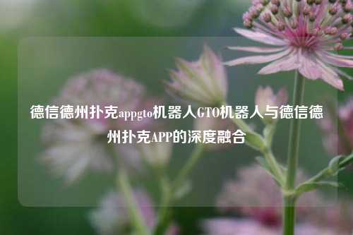 德信德州扑克appgto机器人GTO机器人与德信德州扑克APP的深度融合