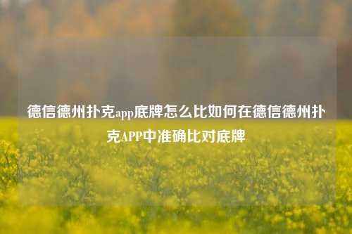 德信德州扑克app底牌怎么比如何在德信德州扑克APP中准确比对底牌