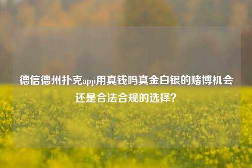 德信德州扑克app用真钱吗真金白银的赌博机会还是合法合规的选择？