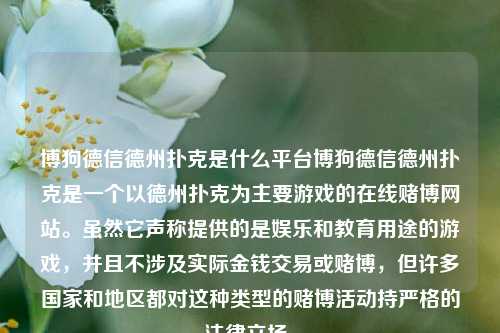 博狗德信德州扑克是什么平台博狗德信德州扑克是一个以德州扑克为主要游戏的在线赌博网站。虽然它声称提供的是娱乐和教育用途的游戏，并且不涉及实际金钱交易或赌博，但许多国家和地区都对这种类型的赌博活动持严格的法律立场。
