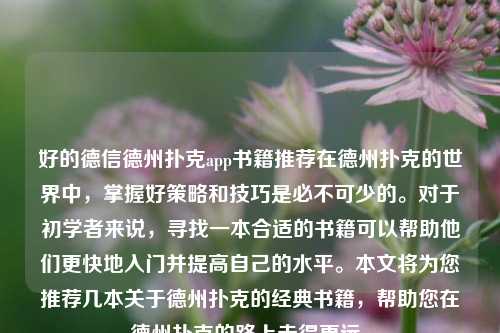 好的德信德州扑克app书籍推荐在德州扑克的世界中，掌握好策略和技巧是必不可少的。对于初学者来说，寻找一本合适的书籍可以帮助他们更快地入门并提高自己的水平。本文将为您推荐几本关于德州扑克的经典书籍，帮助您在德州扑克的路上走得更远。