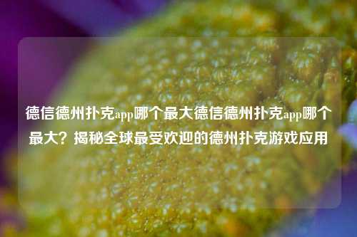 德信德州扑克app哪个最大德信德州扑克app哪个最大？揭秘全球最受欢迎的德州扑克游戏应用
