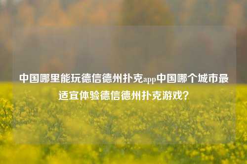 中国哪里能玩德信德州扑克app中国哪个城市最适宜体验德信德州扑克游戏？