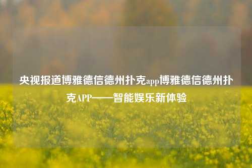 央视报道博雅德信德州扑克app博雅德信德州扑克APP——智能娱乐新体验