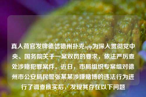 真人荷官发牌德信德州扑克app为深入贯彻党中央、国务院关于一案双罚的要求，依法严厉查处涉赌犯罪案件。近日，市局组织专案组对德州市公安局民警张某某涉嫌赌博的违法行为进行了调查核实后，发现其存在以下问题