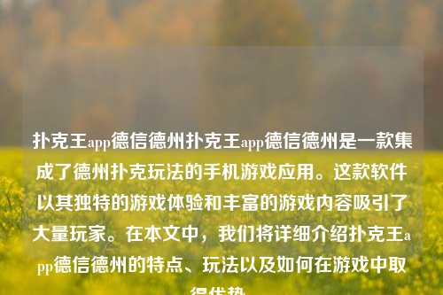 扑克王app德信德州扑克王app德信德州是一款集成了德州扑克玩法的手机游戏应用。这款软件以其独特的游戏体验和丰富的游戏内容吸引了大量玩家。在本文中，我们将详细介绍扑克王app德信德州的特点、玩法以及如何在游戏中取得优势。