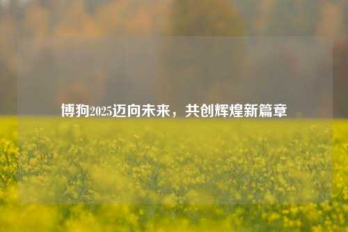博狗2025迈向未来，共创辉煌新篇章