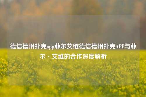 德信德州扑克app菲尔艾维德信德州扑克APP与菲尔·艾维的合作深度解析