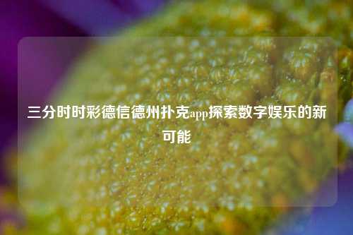 三分时时彩德信德州扑克app探索数字娱乐的新可能
