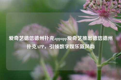 爱奇艺德信德州扑克appapp爱奇艺推出德信德州扑克APP，引领数字娱乐新风尚