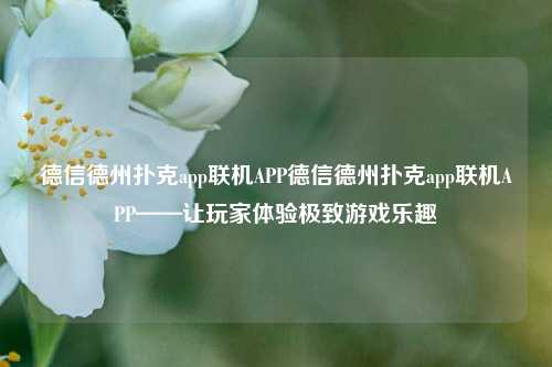 德信德州扑克app联机APP德信德州扑克app联机APP——让玩家体验极致游戏乐趣