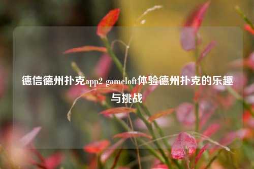 德信德州扑克app2 gameloft体验德州扑克的乐趣与挑战