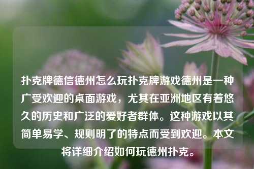 扑克牌德信德州怎么玩扑克牌游戏德州是一种广受欢迎的桌面游戏，尤其在亚洲地区有着悠久的历史和广泛的爱好者群体。这种游戏以其简单易学、规则明了的特点而受到欢迎。本文将详细介绍如何玩德州扑克。