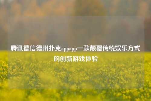 腾讯德信德州扑克appapp一款颠覆传统娱乐方式的创新游戏体验