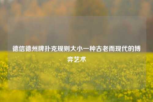 德信德州牌扑克规则大小一种古老而现代的博弈艺术