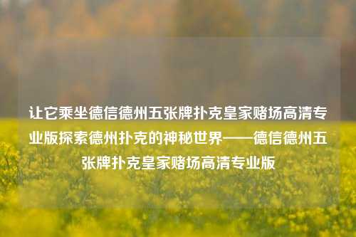 让它乘坐德信德州五张牌扑克皇家赌场高清专业版探索德州扑克的神秘世界——德信德州五张牌扑克皇家赌场高清专业版