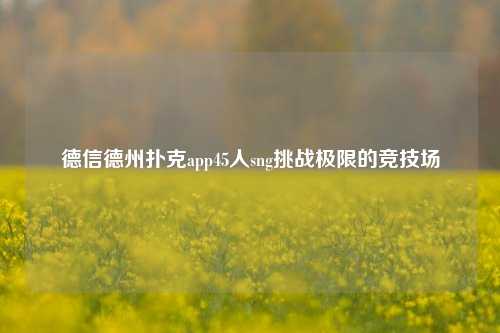 德信德州扑克app45人sng挑战极限的竞技场