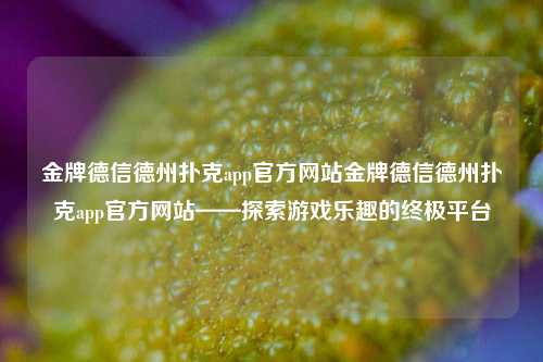 金牌德信德州扑克app官方网站金牌德信德州扑克app官方网站——探索游戏乐趣的终极平台