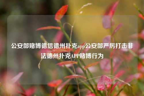公安部赌博德信德州扑克app公安部严厉打击非法德州扑克APP赌博行为