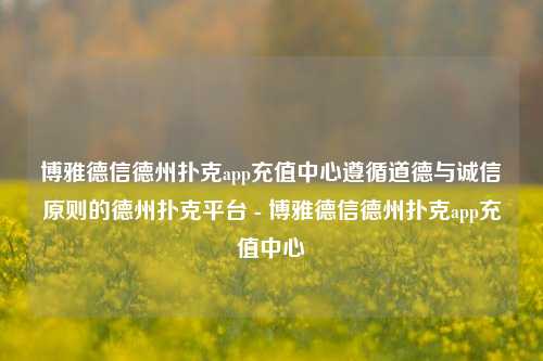 博雅德信德州扑克app充值中心遵循道德与诚信原则的德州扑克平台 - 博雅德信德州扑克app充值中心