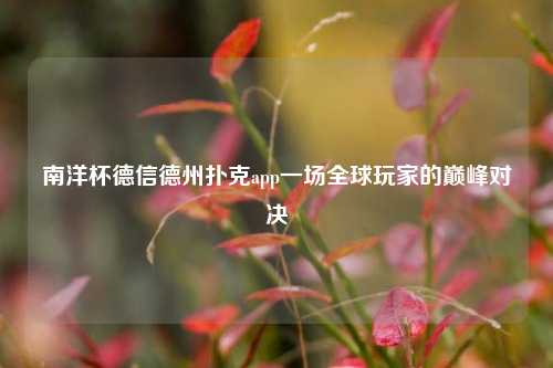 南洋杯德信德州扑克app一场全球玩家的巅峰对决