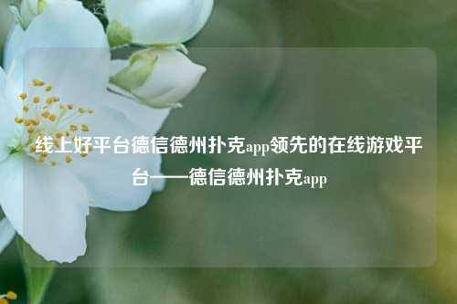 线上好平台德信德州扑克app领先的在线游戏平台——德信德州扑克app