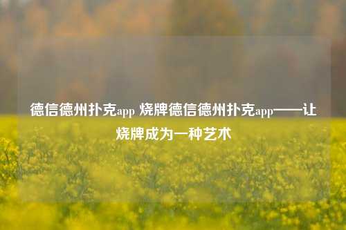 德信德州扑克app 烧牌德信德州扑克app——让烧牌成为一种艺术