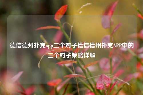 德信德州扑克app三个对子德信德州扑克APP中的三个对子策略详解