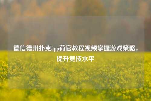 德信德州扑克app荷官教程视频掌握游戏策略，提升竞技水平