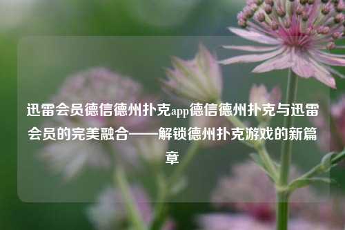 迅雷会员德信德州扑克app德信德州扑克与迅雷会员的完美融合——解锁德州扑克游戏的新篇章