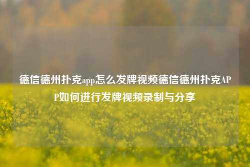 德信德州扑克app怎么发牌视频德信德州扑克APP如何进行发牌视频录制与分享