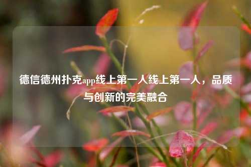 德信德州扑克app线上第一人线上第一人，品质与创新的完美融合