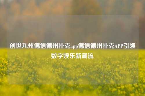 创世九州德信德州扑克app德信德州扑克APP引领数字娱乐新潮流