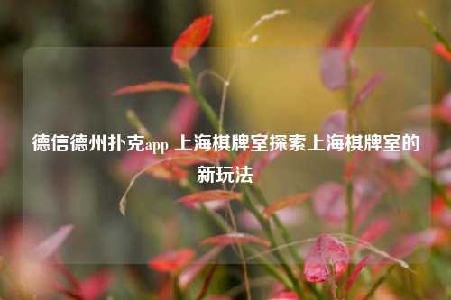 德信德州扑克app 上海棋牌室探索上海棋牌室的新玩法