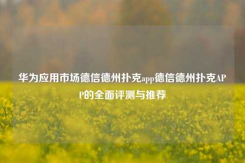 华为应用市场德信德州扑克app德信德州扑克APP的全面评测与推荐