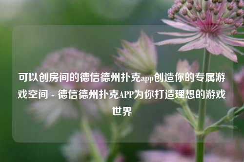 可以创房间的德信德州扑克app创造你的专属游戏空间 - 德信德州扑克APP为你打造理想的游戏世界